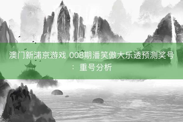 澳门新浦京游戏 008期潘笑傲大乐透预测奖号:重号分析