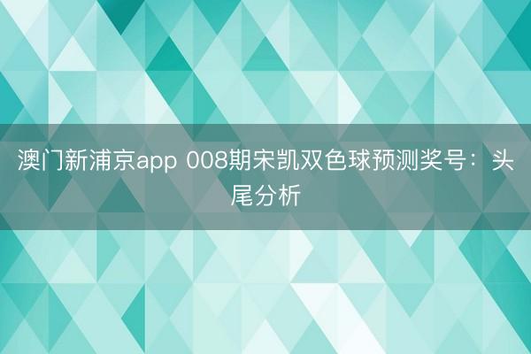 澳门新浦京app 008期宋凯双色球预测奖号:头尾分析