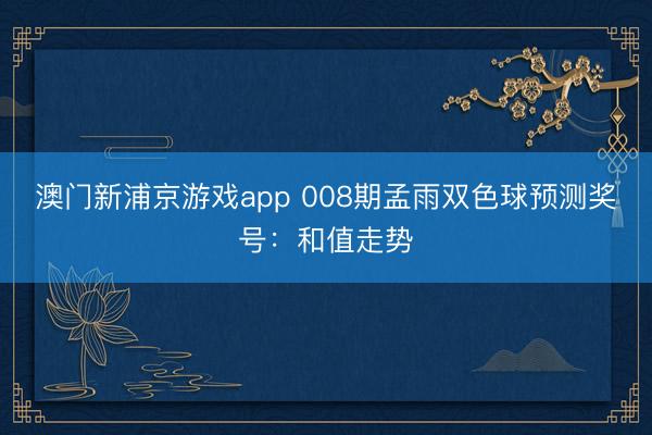 澳门新浦京游戏app 008期孟雨双色球预测奖号：和值走势
