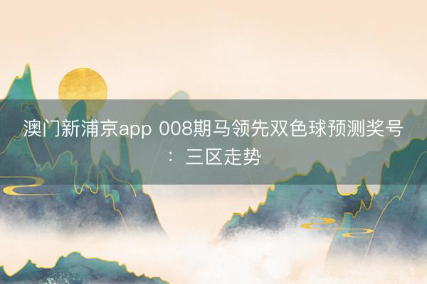 澳门新浦京app 008期马领先双色球预测奖号:三区走势