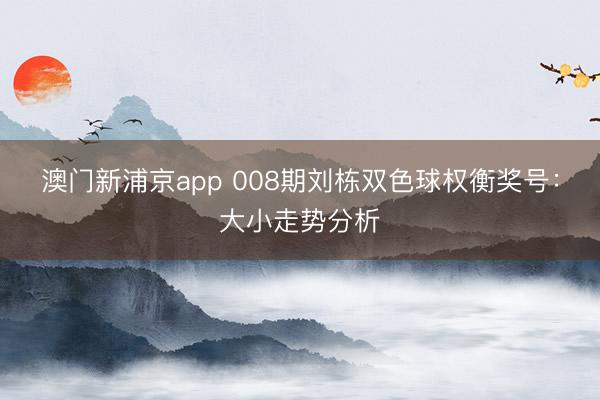 澳门新浦京app 008期刘栋双色球权衡奖号：大小走势分析