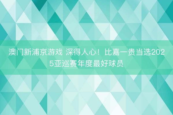 澳门新浦京游戏 深得人心！比嘉一贵当选2025亚巡赛年度最好球员