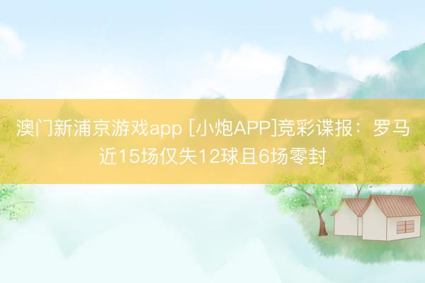 澳门新浦京游戏app [小炮APP]竞彩谍报：罗马近15场仅失12球且6场零封