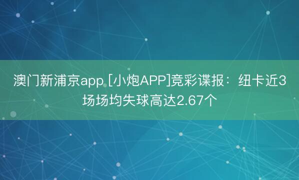 澳门新浦京app [小炮APP]竞彩谍报：纽卡近3场场均失球高达2.67个