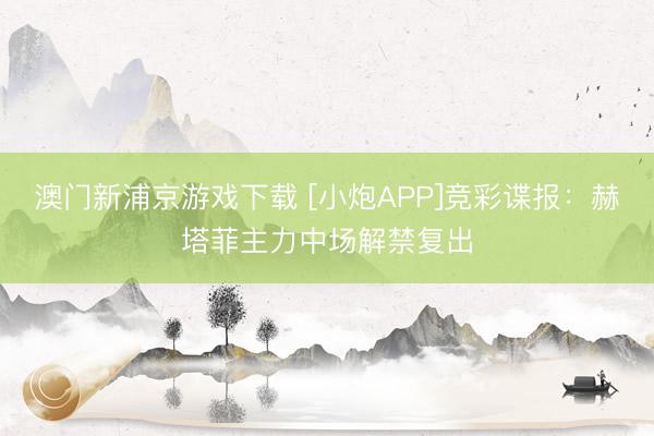 澳门新浦京游戏下载 [小炮APP]竞彩谍报：赫塔菲主力中场解禁复出
