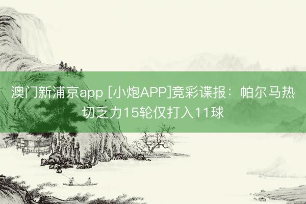 澳门新浦京app [小炮APP]竞彩谍报：帕尔马热切乏力15轮仅打入11球