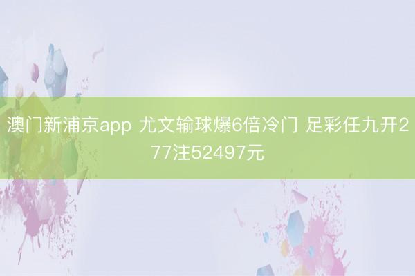 澳门新浦京app 尤文输球爆6倍冷门 足彩任九开277注52497元