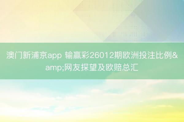 澳门新浦京app 输赢彩26012期欧洲投注比例&网友探望及欧赔总汇