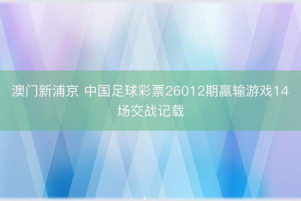 澳门新浦京 中国足球彩票26012期赢输游戏14场交战记载
