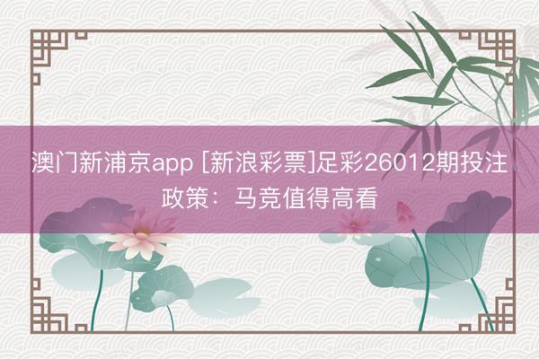 澳门新浦京app [新浪彩票]足彩26012期投注政策：马竞值得高看