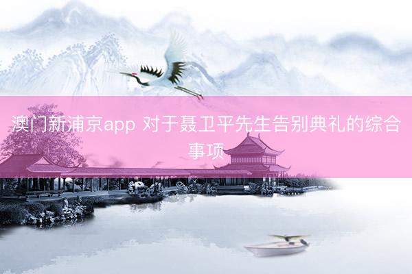 澳门新浦京app 对于聂卫平先生告别典礼的综合事项