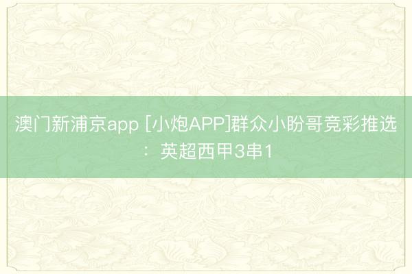 澳门新浦京app [小炮APP]群众小盼哥竞彩推选：英超西甲3串1