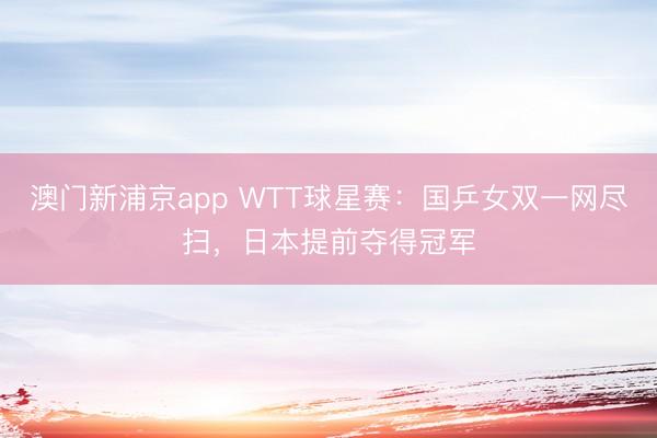 澳门新浦京app WTT球星赛:国乒女双一网尽扫,日本提前夺得冠军
