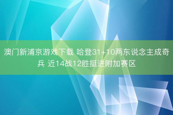 澳门新浦京游戏下载 哈登31+10两东说念主成奇兵 近14战12胜挺进附加赛区