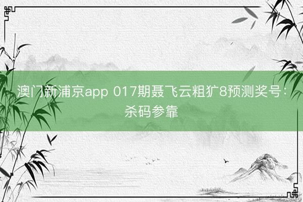 澳门新浦京app 017期聂飞云粗犷8预测奖号：杀码参靠
