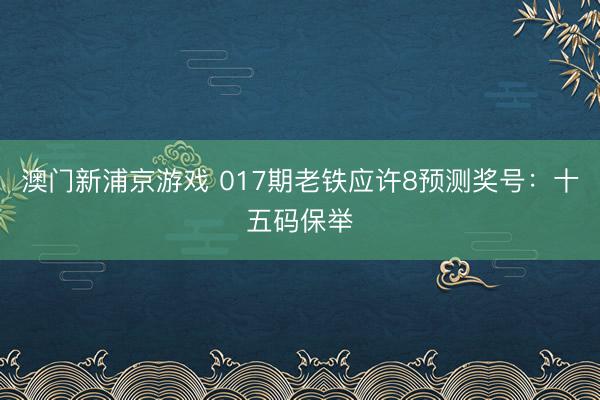 澳门新浦京游戏 017期老铁应许8预测奖号：十五码保举