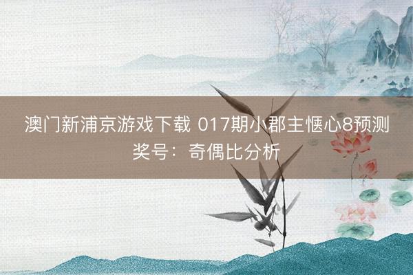澳门新浦京游戏下载 017期小郡主惬心8预测奖号:奇偶比分析