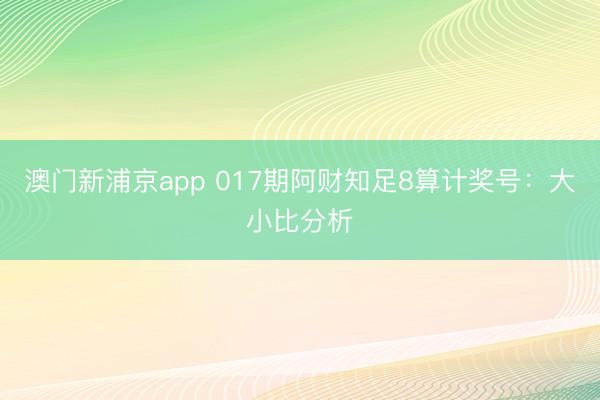 澳门新浦京app 017期阿财知足8算计奖号：大小比分析