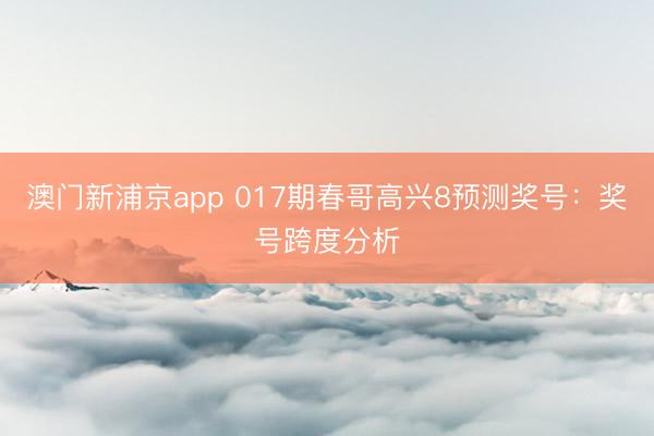 澳门新浦京app 017期春哥高兴8预测奖号：奖号跨度分析