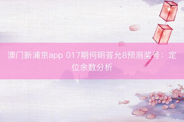 澳门新浦京app 017期何明答允8预测奖号：定位余数分析