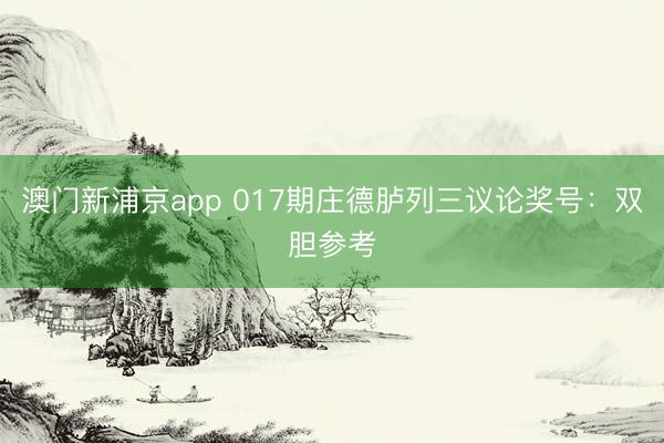 澳门新浦京app 017期庄德胪列三议论奖号：双胆参考