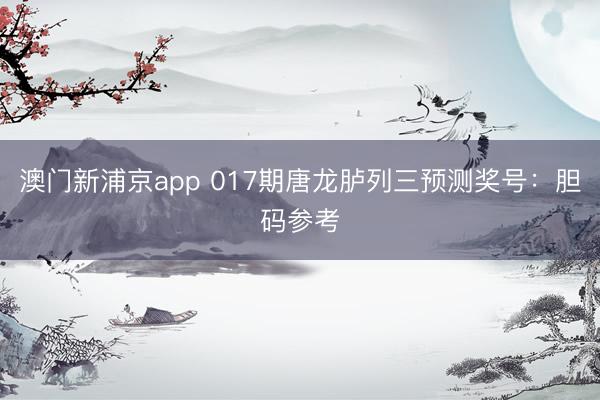 澳门新浦京app 017期唐龙胪列三预测奖号:胆码参考