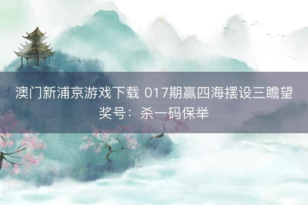 澳门新浦京游戏下载 017期赢四海摆设三瞻望奖号：杀一码保举