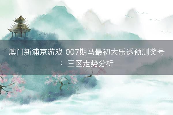 澳门新浦京游戏 007期马最初大乐透预测奖号：三区走势分析