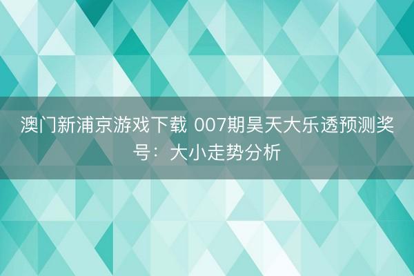 澳门新浦京游戏下载 007期昊天大乐透预测奖号：大小走势分析