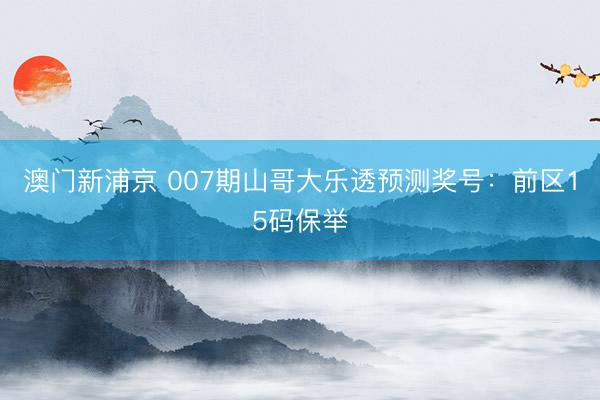 澳门新浦京 007期山哥大乐透预测奖号：前区15码保举