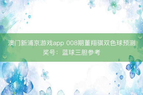 澳门新浦京游戏app 008期董翔骐双色球预测奖号：蓝球三胆参考