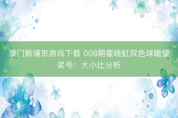 澳门新浦京游戏下载 008期霍晓虹双色球瞻望奖号：大小比分析