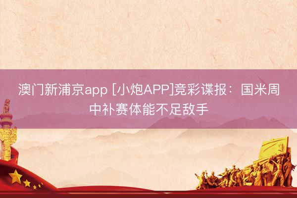 澳门新浦京app [小炮APP]竞彩谍报：国米周中补赛体能不足敌手