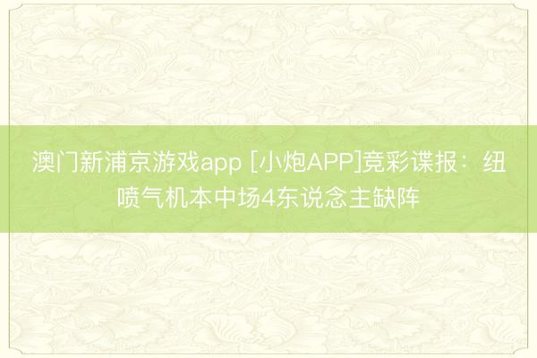 澳门新浦京游戏app [小炮APP]竞彩谍报：纽喷气机本中场4东说念主缺阵