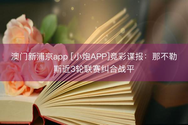 澳门新浦京app [小炮APP]竞彩谍报：那不勒斯近3轮联赛纠合战平