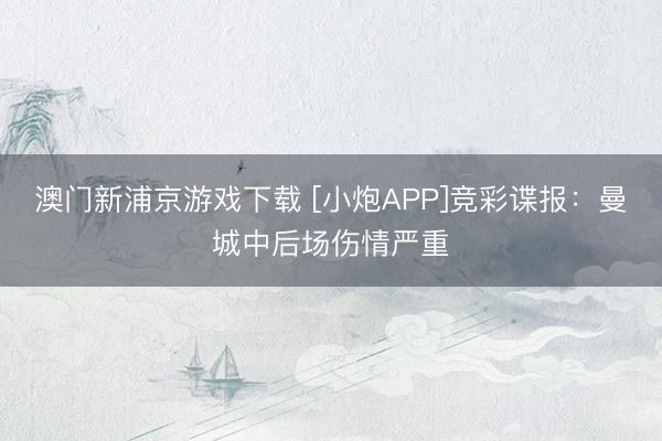 澳门新浦京游戏下载 [小炮APP]竞彩谍报：曼城中后场伤情严重