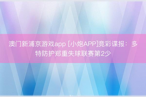 澳门新浦京游戏app [小炮APP]竞彩谍报：多特防护郑重失球联赛第2少