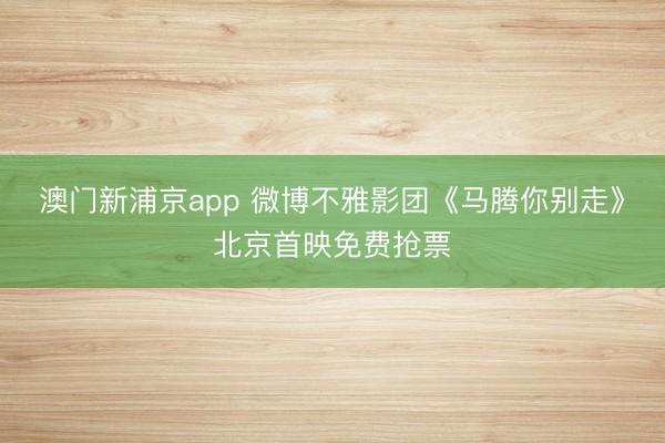 澳门新浦京app 微博不雅影团《马腾你别走》北京首映免费抢票