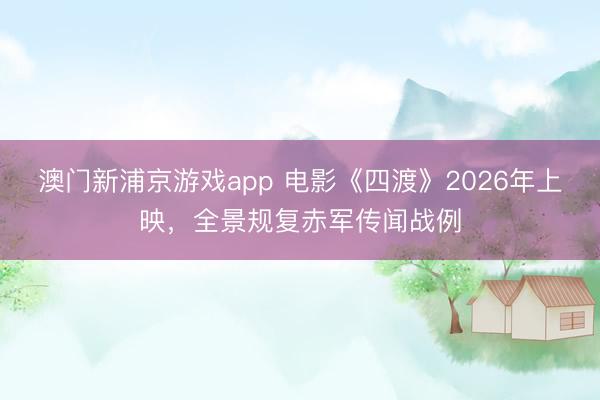 澳门新浦京游戏app 电影《四渡》2026年上映，全景规复赤军传闻战例