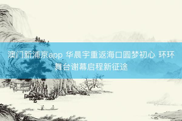 澳门新浦京app 华晨宇重返海口圆梦初心 环环舞台谢幕启程新征途
