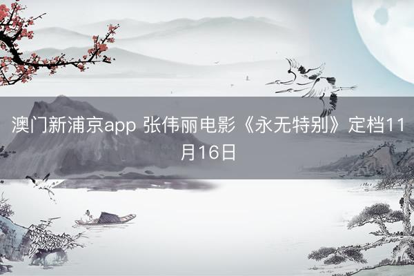 澳门新浦京app 张伟丽电影《永无特别》定档11月16日