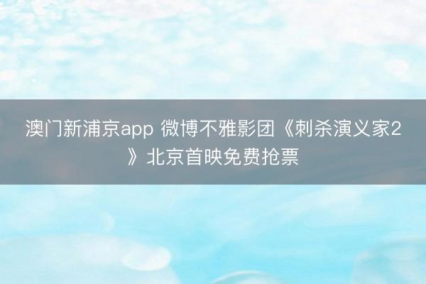 澳门新浦京app 微博不雅影团《刺杀演义家2》北京首映免费抢票