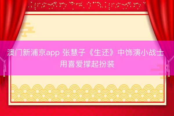 澳门新浦京app 张慧子《生还》中饰演小战士 用喜爱撑起扮装