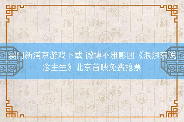 澳门新浦京游戏下载 微博不雅影团《浪浪东说念主生》北京首映免费抢票