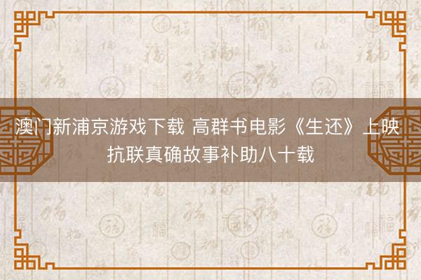 澳门新浦京游戏下载 高群书电影《生还》上映 抗联真确故事补助八十载