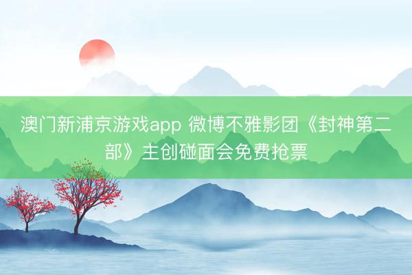 澳门新浦京游戏app 微博不雅影团《封神第二部》主创碰面会免费抢票