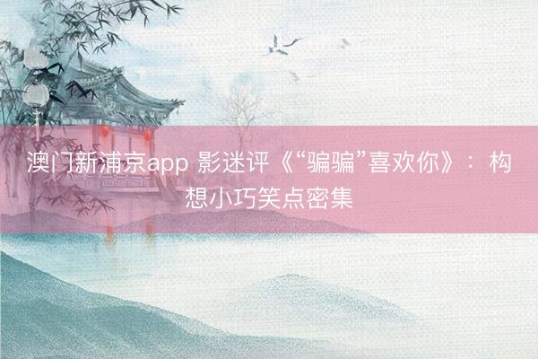 澳门新浦京app 影迷评《“骗骗”喜欢你》：构想小巧笑点密集