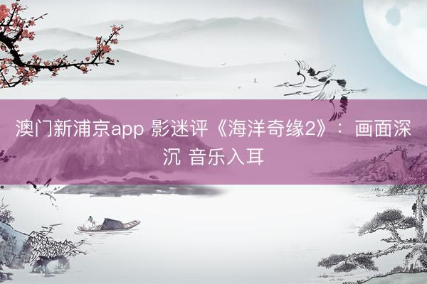 澳门新浦京app 影迷评《海洋奇缘2》:画面深沉 音乐入耳