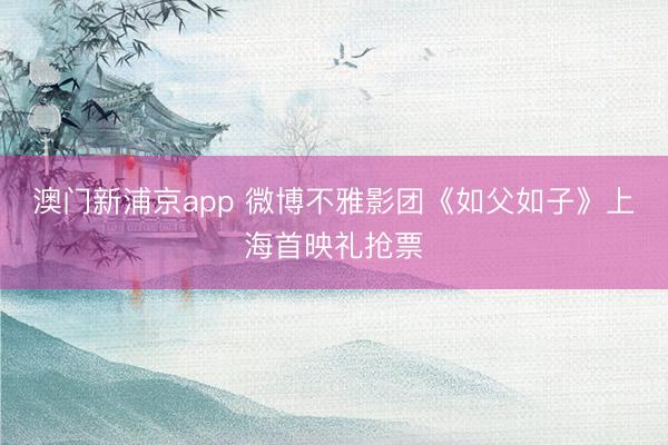 澳门新浦京app 微博不雅影团《如父如子》上海首映礼抢票