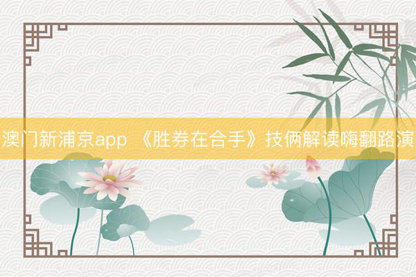 澳门新浦京app 《胜券在合手》技俩解读嗨翻路演